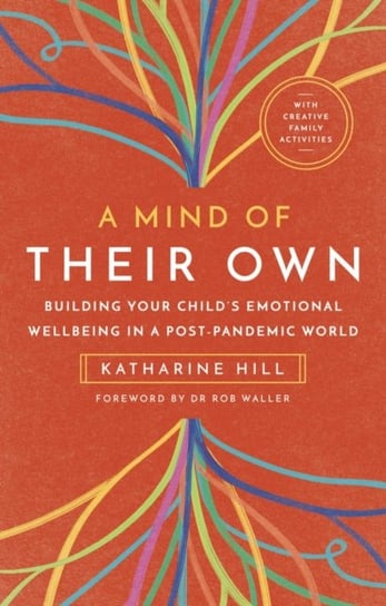 A Mind of Their Own: Building Your Childs Emotional Wellbeing in a Post-Pandemic World Katharine Hill
