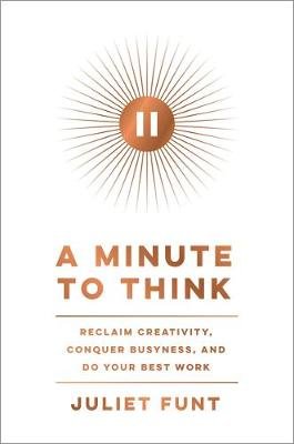 A Minute to Think: Reclaim Creativity, Conquer Busyness, and Do Your Best Work Juliet Funt
