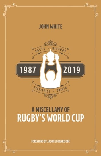 A Miscellany of Rugbys World Cup: Facts, History, Statistics and Trivia 1987-2019 John White