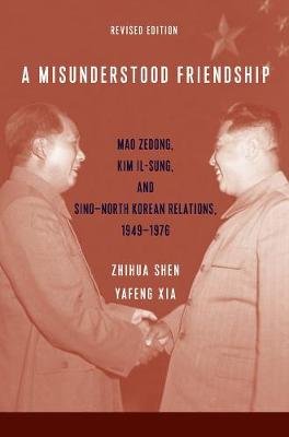 A Misunderstood Friendship: Mao Zedong, Kim Il-sung, and Sino-North Korean Relations, 1949-1976: Revised Edition Zhihua Shen
