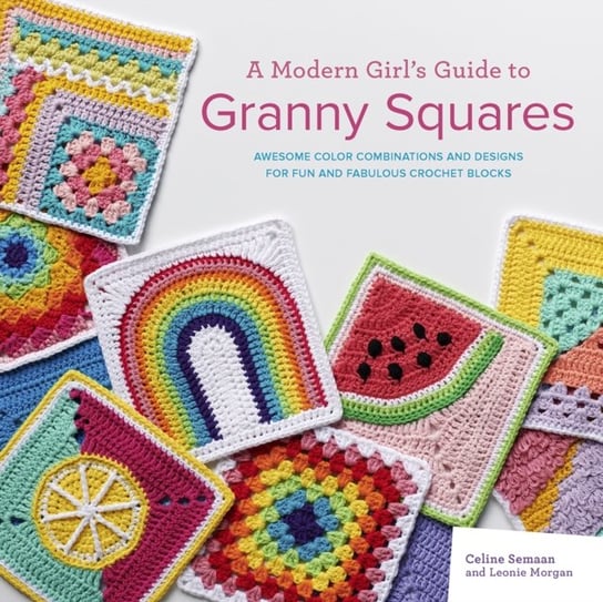 A Modern Girls Guide to Granny Squares: Awesome Colour Combinations and Designs for Fun and Fabulous Semaan Celine, Leonie Morgan