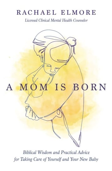 A Mom Is Born: Biblical Wisdom and Practical Advice for Taking Care of Yourself and Your New Baby Rachael Hunt Elmore