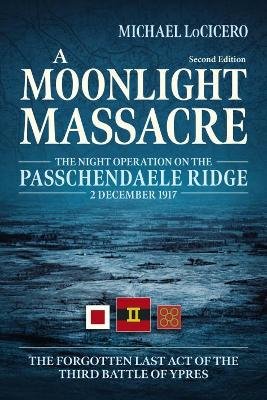 A Moonlight Massacre: The Night Operation on the Passchendaele Ridge, 2 December 1917. the Forgotten Last Act of the Third Battle of Ypres Locicero Michael