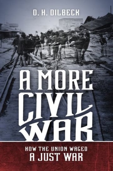 A More Civil War: How the Union Waged a Just War Dilbeck D. H.