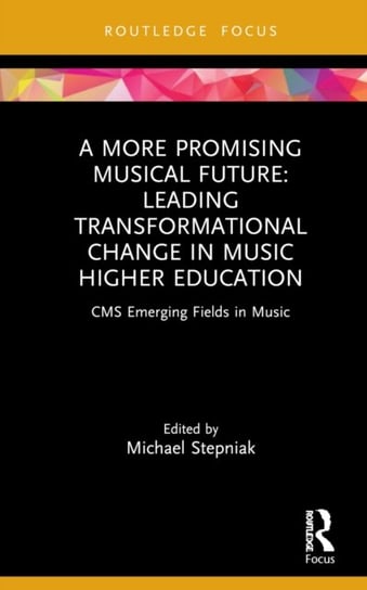 A More Promising Musical Future. Leading Transformational Change in Music Higher Education Taylor & Francis Ltd.