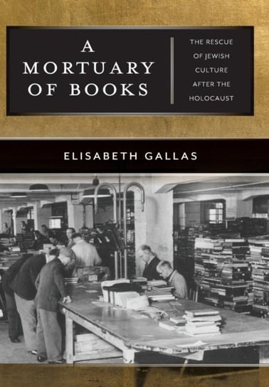 A Mortuary of Books: The Rescue of Jewish Culture after the Holocaust Elisabeth Gallas