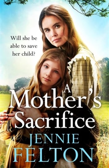 A Mothers Sacrifice: The most moving and page-turning saga youll read this year Jennie Felton