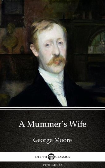 A Mummer’s Wife by George Moore - Delphi Classics (Illustrated) Moore George