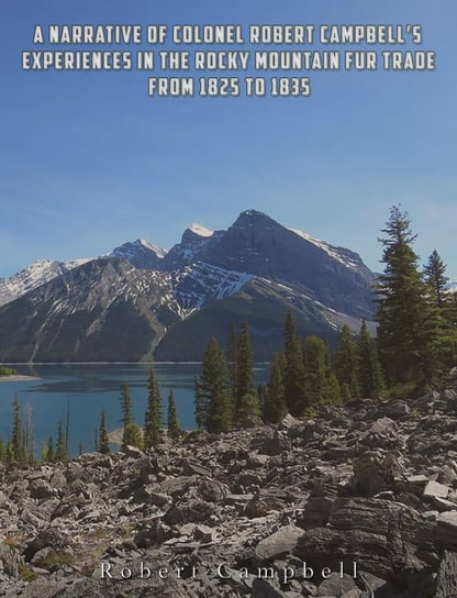 A Narrative of Colonel Robert Campbell's Experiences in the Rocky Mountain Fur Trade from 1825 to 1835 - ebook epub Robert Campbell
