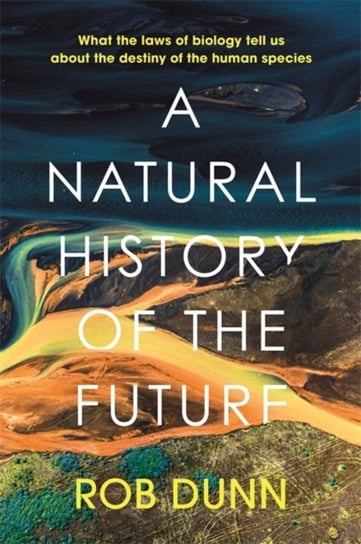 A Natural History of the Future: What the Laws of Biology Tell Us About the Destiny of the Human Spe Rob Dunn