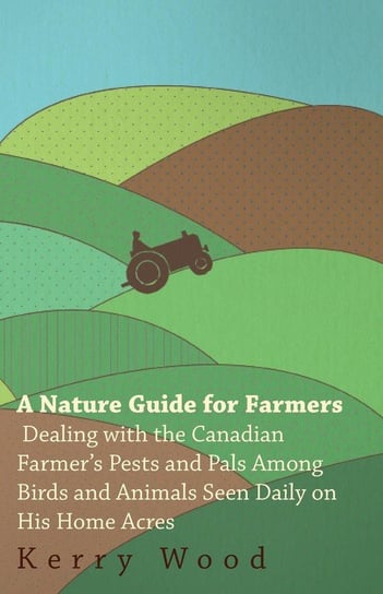 A Nature Guide for Farmers - Dealing With the Canadian Farmer's Pests and Pals Among Birds and Animals Seen Daily on His Home Acres Wood Kerry