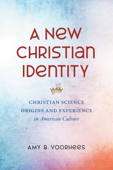 A New Christian Identity: Christian Science Origins and Experience In American Culture Amy B. Voorhees