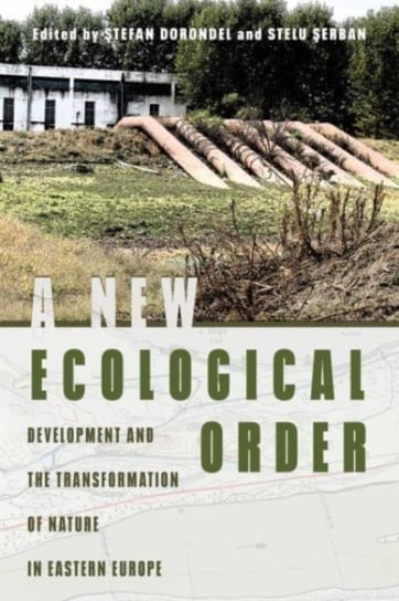 A New Ecological Order: Development and the Transformation of Nature in Eastern Europe Stefan Dorondel