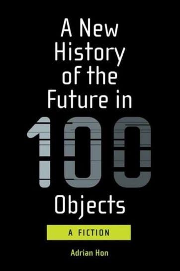 A New History of the Future in 100 Objects Adrian Hon