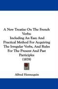 A   New Treatise on the French Verbs: Including an Easy and Practical Method for Acquiring the Irregular Verbs, and Rules for the Present and Past Par Hennequin Alfred