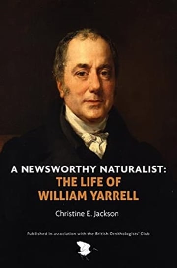A Newsworthy Naturalist: The Life of William Yarrell Christine E Jackson
