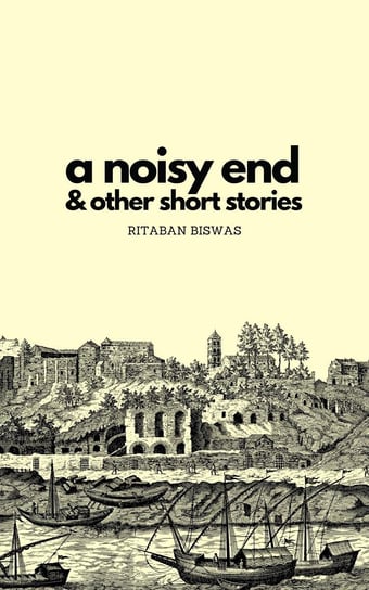 A Noisy End & Other Short Stories Ritaban Biswas