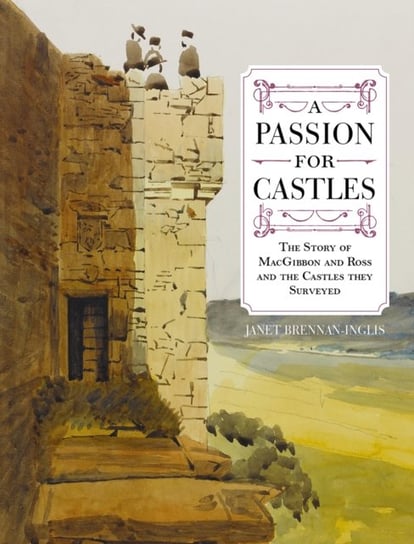 A Passion for Castles: The Story of MacGibbon and Ross and the Castles they Surveyed Janet Brennan-Inglis