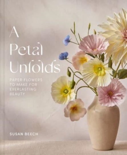 A Petal Unfolds: How to Make Paper Flowers Susan Beech