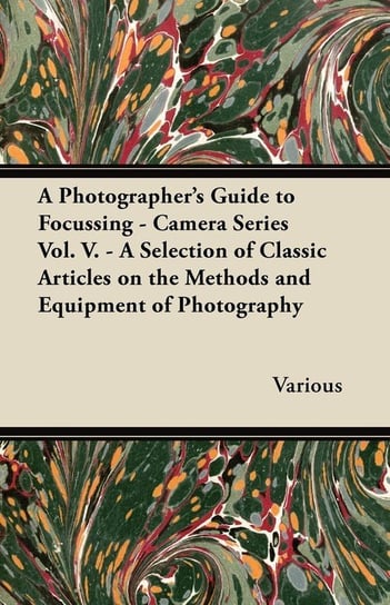 A Photographer's Guide to Focussing - Camera Series Vol. V. - A Selection of Classic Articles on the Methods and Equipment of Photography Various