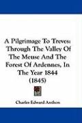A Pilgrimage to Treves: Through the Valley of the Meuse and the Forest of Ardennes, in the Year 1844 (1845) Anthon Charles Edward