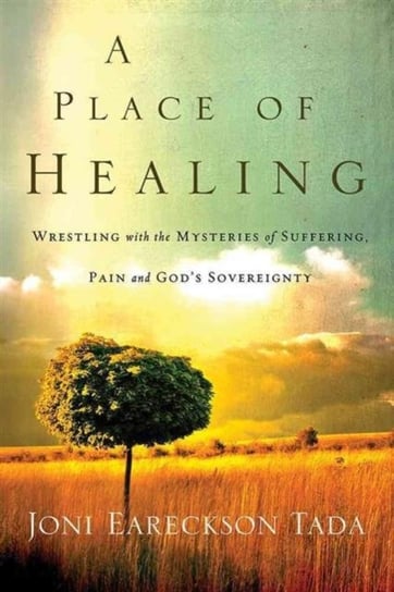 A Place of Healing. Wrestling with the Mysteries of Suffering, Pain, and Gods Sovereignty Joni Eareckson Tada
