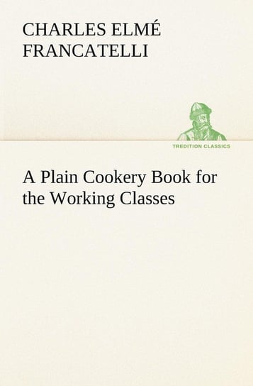 A Plain Cookery Book for the Working Classes Francatelli Charles Elmé