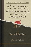 A Play in Four Acts, the Lady Bertha's Honey-Broth Founded on Dumas Story of the Same Name (Classic Reprint) Blake James Vila