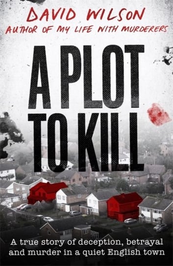 A Plot to Kill: A true story of deception, betrayal and murder in a quiet English town Wilson David