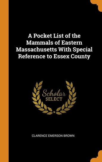 A Pocket List of the Mammals of Eastern Massachusetts With Special Reference to Essex County Brown Clarence Emerson