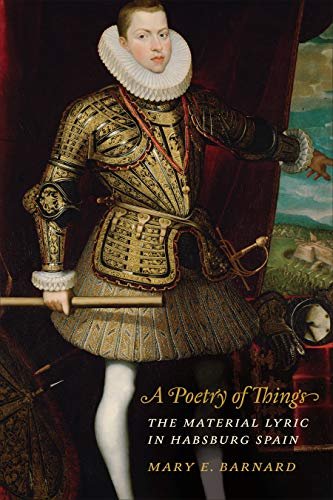 A Poetry of Things. The Material Lyric in Habsburg Spain Mary E. Barnard