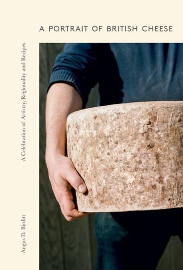 A Portrait of British Cheese: A Celebration of Artistry, Regionality and Recipes Angus D. Birditt