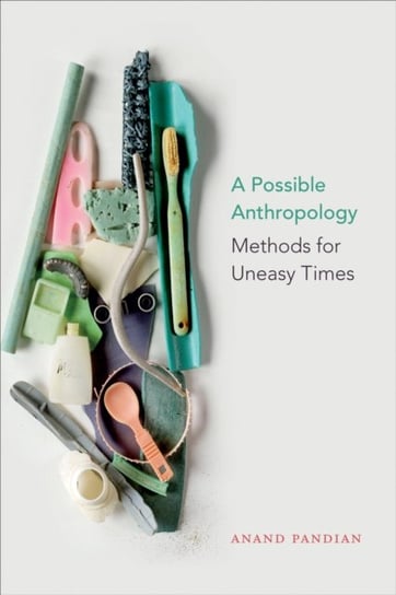 A Possible Anthropology: Methods for Uneasy Times Anand Pandian