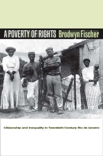 A Poverty of Rights: Citizenship and Inequality in Twentieth-Century Rio de Janeiro Fischer Brodwyn