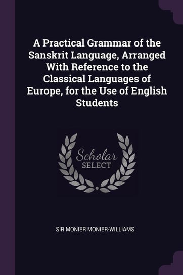 A Practical Grammar of the Sanskrit Language, Arranged With Reference to the Classical Languages of Europe, for the Use of English Students Monier-Williams Monier