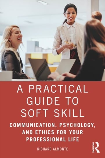 A Practical Guide to Soft Skills: Communication, Psychology, and Ethics for Your Professional Life Richard Almonte