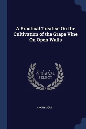 A Practical Treatise On the Cultivation of the Grape Vine On Open Walls Anonymous