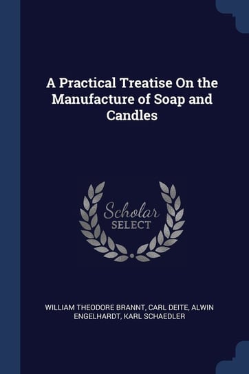 A Practical Treatise on the Manufacture of Soap and Candles William Theodore Brannt, Carl Deite, Alwin Engelhardt
