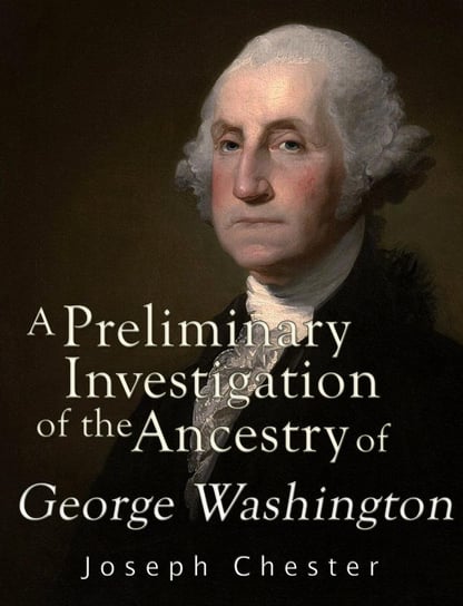 A Preliminary Investigation of the Alleged Ancestry of George Washington Joseph Chester