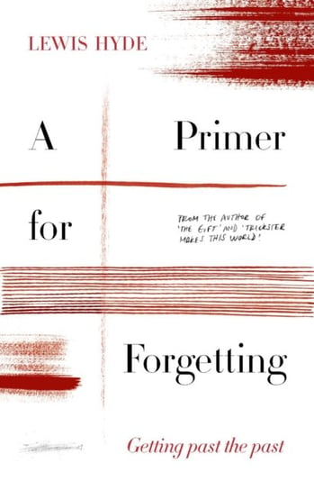 A Primer for Forgetting: Getting Past the Past Lewis Hyde