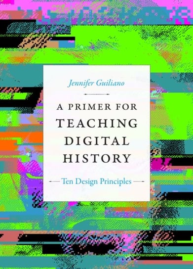 A Primer for Teaching Digital History: Ten Design Principles Jennifer Guiliano