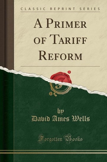 A Primer of Tariff Reform (Classic Reprint) Wells David Ames