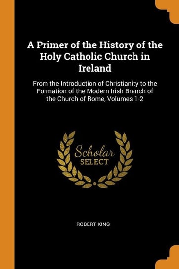 A Primer of the History of the Holy Catholic Church in Ireland King Robert