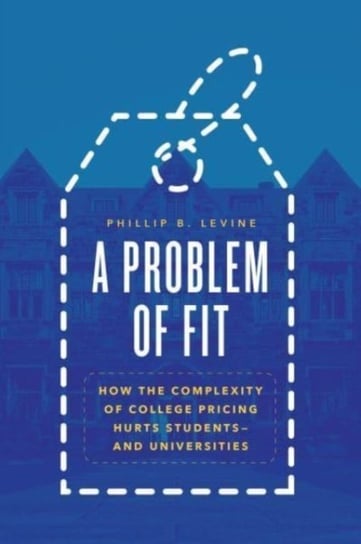 A Problem of Fit: How the Complexity of College Pricing Hurts Students-and Universities Phillip B. Levine