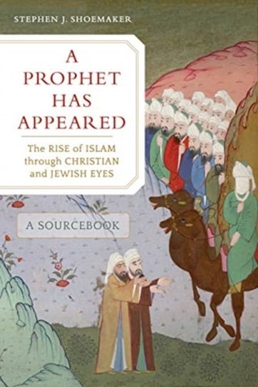 A Prophet Has Appeared: The Rise of Islam through Christian and Jewish Eyes, A Sourcebook Stephen J. Shoemaker
