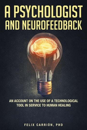 A Psychologist and Neurofeedback an Account on the Use of a Technological Tool in Service to Human Healing Carrion PhD Felix
