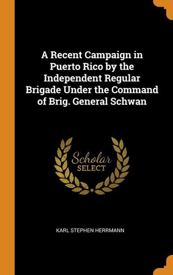 A Recent Campaign in Puerto Rico by the Independent Regular Brigade Under the Command of Brig. General Schwan Herrmann Karl Stephen