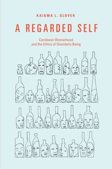 A Regarded Self: Caribbean Womanhood and the Ethics of Disorderly Being Kaiama L. Glover
