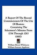 A Report of the Record Commissioners of the City of Boston: Containing the Selectmen's Minutes from 1754 Through 1763 (1887) William Appleton S., Appleton William Sumner, Whitmore William Henry