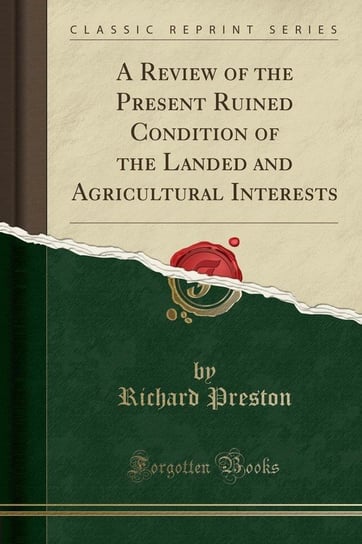 A Review of the Present Ruined Condition of the Landed and Agricultural Interests (Classic Reprint) Preston Richard